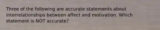 Three of the following are accurate statements about interrelationships between affect and motivation. Which statement is NOT accurate?