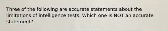 Three of the following are accurate statements about the limitations of intelligence tests. Which one is NOT an accurate statement?