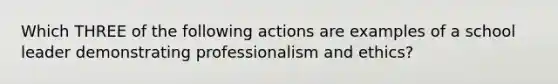 Which THREE of the following actions are examples of a school leader demonstrating professionalism and ethics?