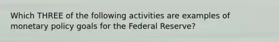 Which THREE of the following activities are examples of monetary policy goals for the Federal Reserve?