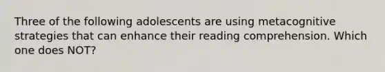 Three of the following adolescents are using metacognitive strategies that can enhance their reading comprehension. Which one does NOT?