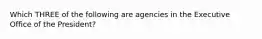 Which THREE of the following are agencies in the Executive Office of the President?