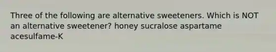 Three of the following are alternative sweeteners. Which is NOT an alternative sweetener? honey sucralose aspartame acesulfame-K