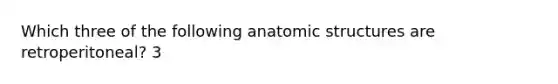 Which three of the following anatomic structures are retroperitoneal? 3