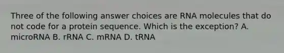 Three of the following answer choices are RNA molecules that do not code for a protein sequence. Which is the exception? A. microRNA B. rRNA C. mRNA D. tRNA