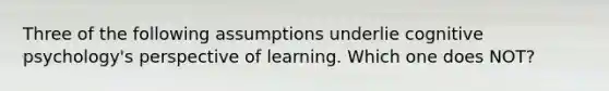 Three of the following assumptions underlie cognitive psychology's perspective of learning. Which one does NOT?