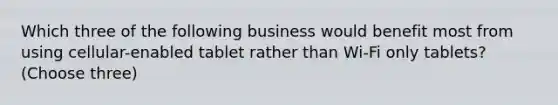 Which three of the following business would benefit most from using cellular-enabled tablet rather than Wi-Fi only tablets? (Choose three)