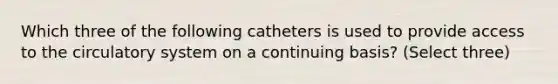 Which three of the following catheters is used to provide access to the circulatory system on a continuing basis? (Select three)