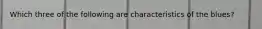 Which three of the following are characteristics of the blues?