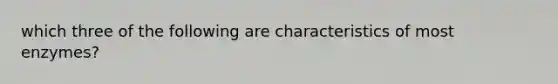 which three of the following are characteristics of most enzymes?