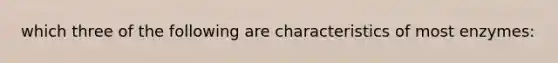which three of the following are characteristics of most enzymes: