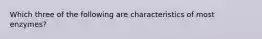 Which three of the following are characteristics of most enzymes?