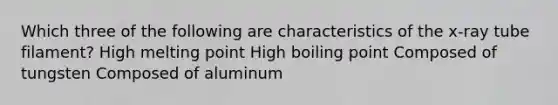 Which three of the following are characteristics of the x-ray tube filament? High melting point High boiling point Composed of tungsten Composed of aluminum