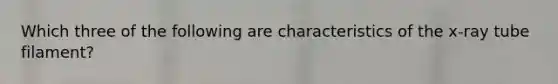 Which three of the following are characteristics of the x-ray tube filament?