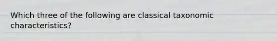 Which three of the following are classical taxonomic characteristics?