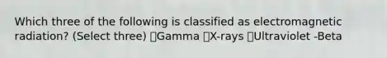Which three of the following is classified as electromagnetic radiation? (Select three) ✅Gamma ✅X-rays ✅Ultraviolet -Beta