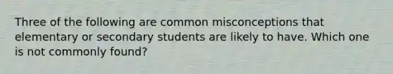 Three of the following are common misconceptions that elementary or secondary students are likely to have. Which one is not commonly found?