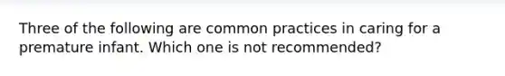 Three of the following are common practices in caring for a premature infant. Which one is not recommended?