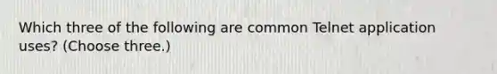 Which three of the following are common Telnet application uses? (Choose three.)