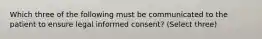 Which three of the following must be communicated to the patient to ensure legal informed consent? (Select three)