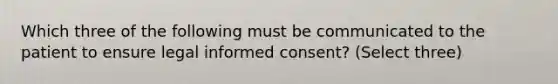 Which three of the following must be communicated to the patient to ensure legal informed consent? (Select three)