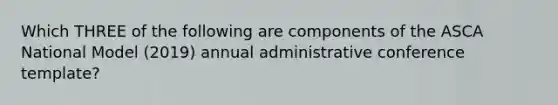 Which THREE of the following are components of the ASCA National Model (2019) annual administrative conference template?