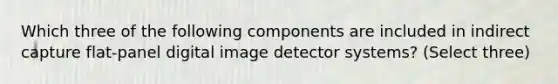 Which three of the following components are included in indirect capture flat-panel digital image detector systems? (Select three)