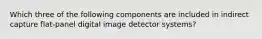 Which three of the following components are included in indirect capture flat-panel digital image detector systems?