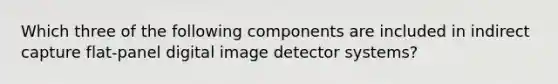 Which three of the following components are included in indirect capture flat-panel digital image detector systems?