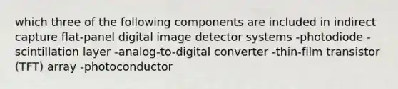 which three of the following components are included in indirect capture flat-panel digital image detector systems -photodiode -scintillation layer -analog-to-digital converter -thin-film transistor (TFT) array -photoconductor