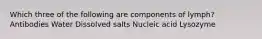 Which three of the following are components of lymph? Antibodies Water Dissolved salts Nucleic acid Lysozyme