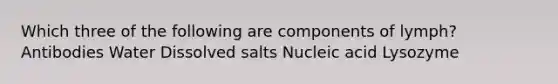 Which three of the following are components of lymph? Antibodies Water Dissolved salts Nucleic acid Lysozyme