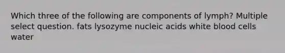 Which three of the following are components of lymph? Multiple select question. fats lysozyme nucleic acids white blood cells water