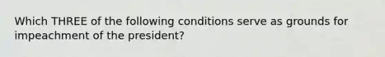 Which THREE of the following conditions serve as grounds for impeachment of the president?