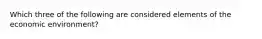 Which three of the following are considered elements of the economic environment?