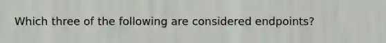 Which three of the following are considered endpoints?