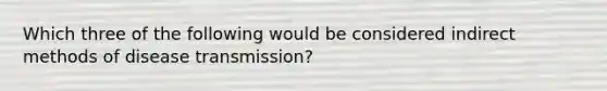 Which three of the following would be considered indirect methods of disease transmission?