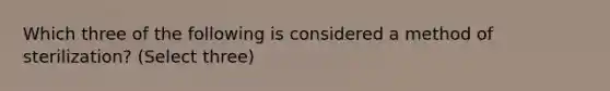 Which three of the following is considered a method of sterilization? (Select three)