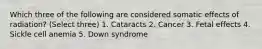 Which three of the following are considered somatic effects of radiation? (Select three) 1. Cataracts 2. Cancer 3. Fetal effects 4. Sickle cell anemia 5. Down syndrome