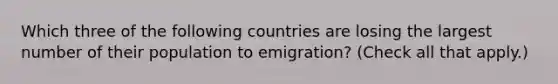 Which three of the following countries are losing the largest number of their population to emigration? (Check all that apply.)