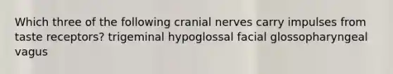 Which three of the following cranial nerves carry impulses from taste receptors? trigeminal hypoglossal facial glossopharyngeal vagus