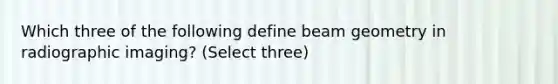 Which three of the following define beam geometry in radiographic imaging? (Select three)