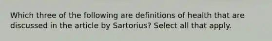 Which three of the following are definitions of health that are discussed in the article by Sartorius? Select all that apply.