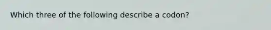 Which three of the following describe a codon?