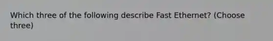 Which three of the following describe Fast Ethernet? (Choose three)