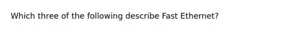 Which three of the following describe Fast Ethernet?