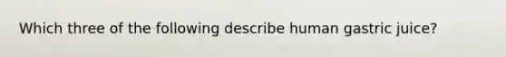 Which three of the following describe human gastric juice?