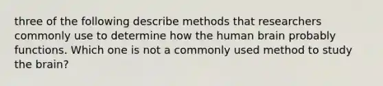 three of the following describe methods that researchers commonly use to determine how the human brain probably functions. Which one is not a commonly used method to study the brain?