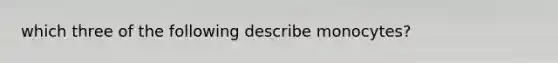 which three of the following describe monocytes?