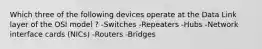 Which three of the following devices operate at the Data Link layer of the OSI model ? -Switches -Repeaters -Hubs -Network interface cards (NICs) -Routers -Bridges